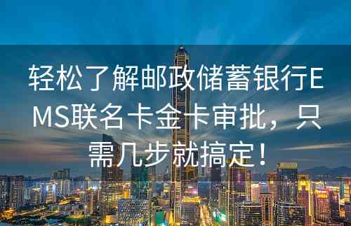 轻松了解邮政储蓄银行EMS联名卡金卡审批，只需几步就搞定！