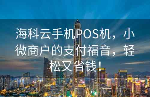 海科云手机POS机，小微商户的支付福音，轻松又省钱！