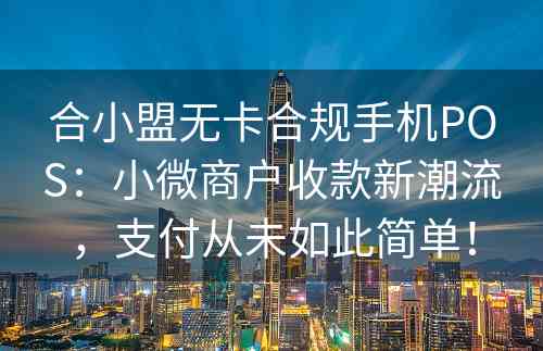 合小盟无卡合规手机POS：小微商户收款新潮流，支付从未如此简单！