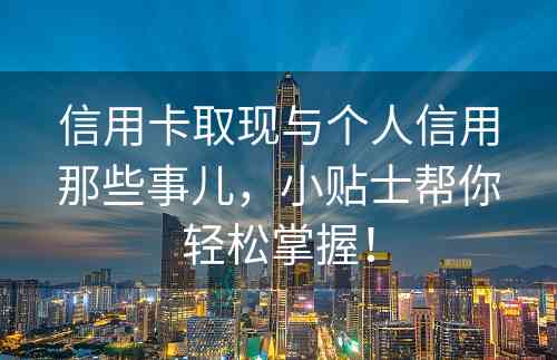 信用卡取现与个人信用那些事儿，小贴士帮你轻松掌握！