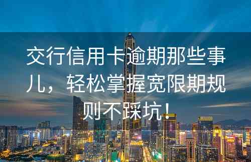 交行信用卡逾期那些事儿，轻松掌握宽限期规则不踩坑！