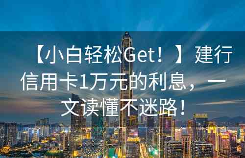 【小白轻松Get！】建行信用卡1万元的利息，一文读懂不迷路！