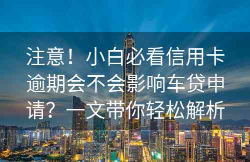 注意！小白必看信用卡逾期会不会影响车贷申请？一文带你轻松解析