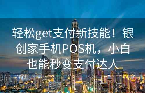 轻松get支付新技能！银创家手机POS机，小白也能秒变支付达人