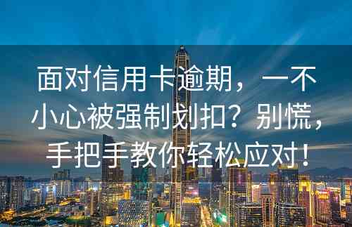 面对信用卡逾期，一不小心被强制划扣？别慌，手把手教你轻松应对！