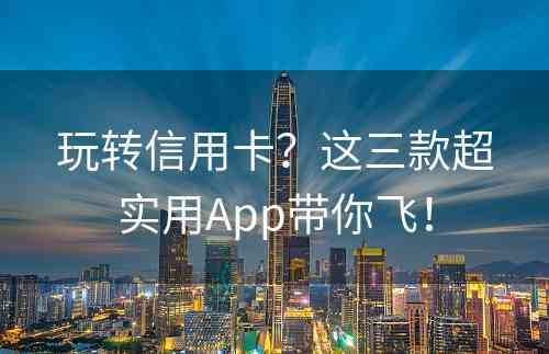 玩转信用卡？这三款超实用App带你飞！