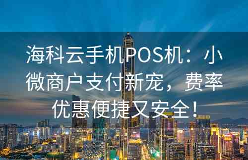 海科云手机POS机：小微商户支付新宠，费率优惠便捷又安全！