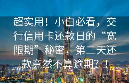 超实用！小白必看，交行信用卡还款日的“宽限期”秘密，第二天还款竟然不算逾期？！