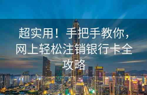 超实用！手把手教你，网上轻松注销银行卡全攻略