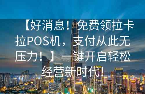 【好消息！免费领拉卡拉POS机，支付从此无压力！】一键开启轻松经营新时代！