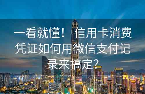 一看就懂！ 信用卡消费凭证如何用微信支付记录来搞定？