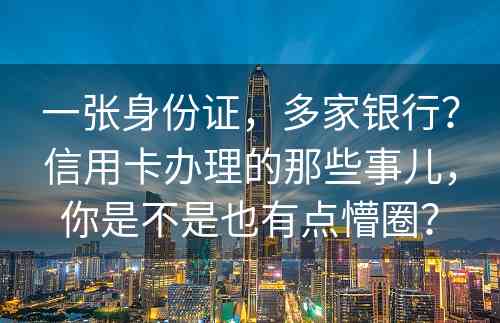 一张身份证，多家银行？信用卡办理的那些事儿，你是不是也有点懵圈？