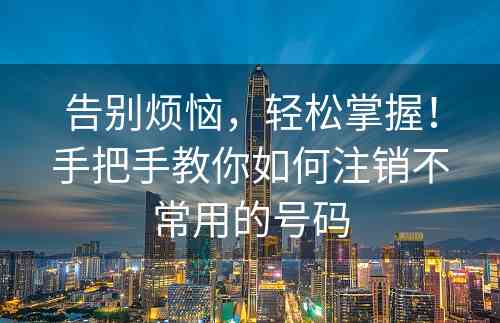 告别烦恼，轻松掌握！手把手教你如何注销不常用的号码