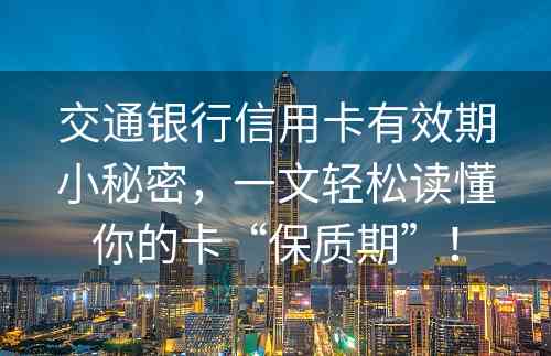 交通银行信用卡有效期小秘密，一文轻松读懂你的卡“保质期”！