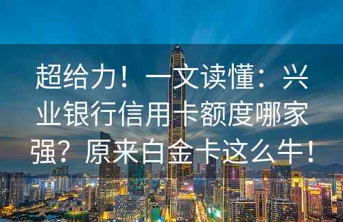 超给力！一文读懂：兴业银行信用卡额度哪家强？原来白金卡这么牛！