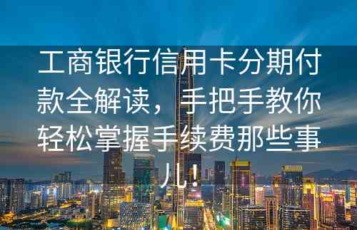 工商银行信用卡分期付款全解读，手把手教你轻松掌握手续费那些事儿！