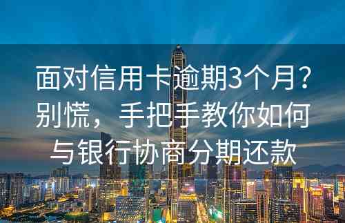 面对信用卡逾期3个月？别慌，手把手教你如何与银行协商分期还款