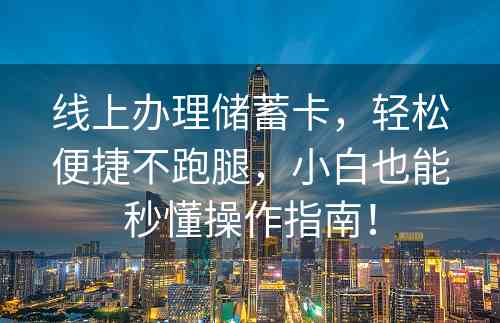 线上办理储蓄卡，轻松便捷不跑腿，小白也能秒懂操作指南！