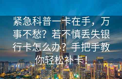 紧急科普一卡在手，万事不愁？若不慎丢失银行卡怎么办？手把手教你轻松补卡！