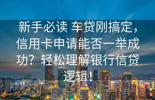 新手必读 车贷刚搞定，信用卡申请能否一举成功？轻松理解银行信贷逻辑！