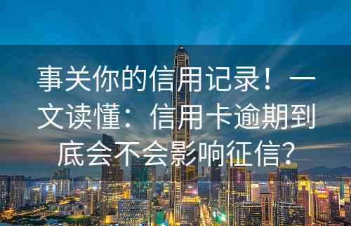 事关你的信用记录！一文读懂：信用卡逾期到底会不会影响征信？