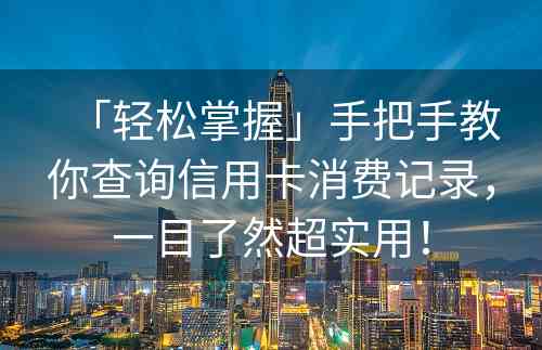 「轻松掌握」手把手教你查询信用卡消费记录，一目了然超实用！