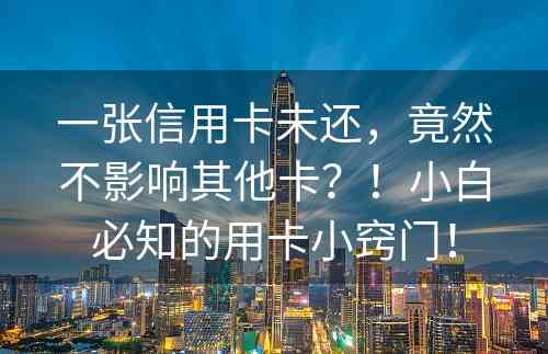 一张信用卡未还，竟然不影响其他卡？！小白必知的用卡小窍门！