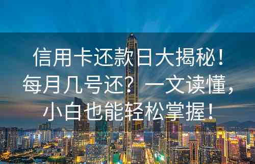 信用卡还款日大揭秘！每月几号还？一文读懂，小白也能轻松掌握！