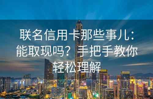 联名信用卡那些事儿：能取现吗？手把手教你轻松理解