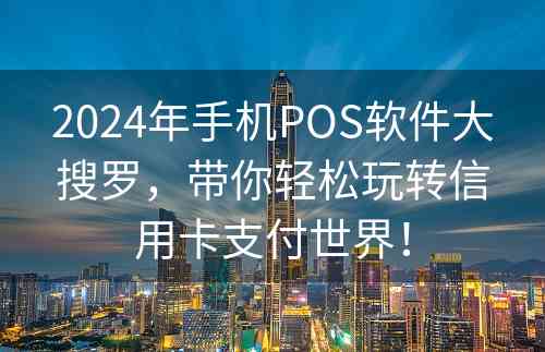 2024年手机POS软件大搜罗，带你轻松玩转信用卡支付世界！