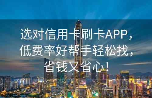 选对信用卡刷卡APP，低费率好帮手轻松找，省钱又省心！