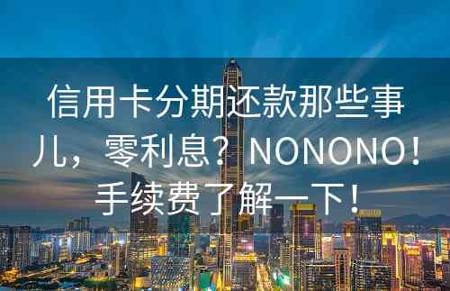 信用卡分期还款那些事儿，零利息？NONONO！手续费了解一下！