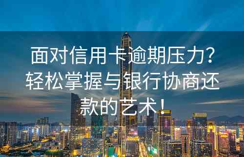 面对信用卡逾期压力？轻松掌握与银行协商还款的艺术！