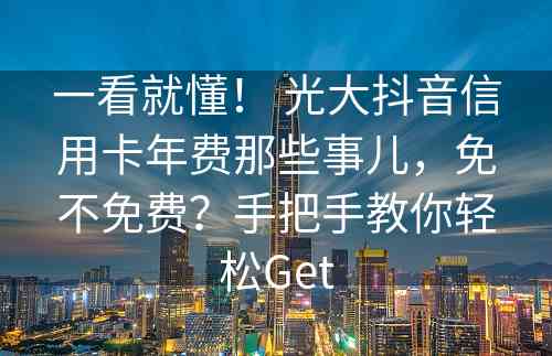 一看就懂！ 光大抖音信用卡年费那些事儿，免不免费？手把手教你轻松Get