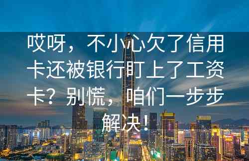 哎呀，不小心欠了信用卡还被银行盯上了工资卡？别慌，咱们一步步解决！