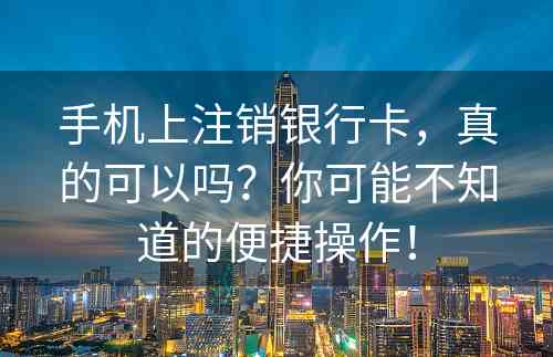 手机上注销银行卡，真的可以吗？你可能不知道的便捷操作！