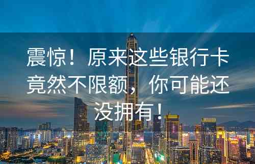 震惊！原来这些银行卡竟然不限额，你可能还没拥有！