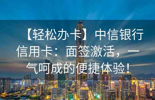 【轻松办卡】中信银行信用卡：面签激活，一气呵成的便捷体验！