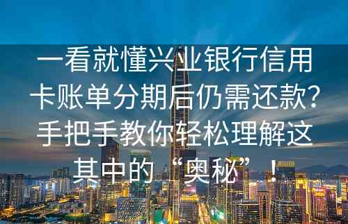 一看就懂兴业银行信用卡账单分期后仍需还款？手把手教你轻松理解这其中的“奥秘”！