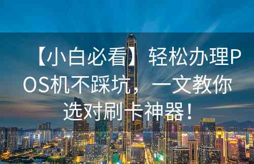 【小白必看】轻松办理POS机不踩坑，一文教你选对刷卡神器！