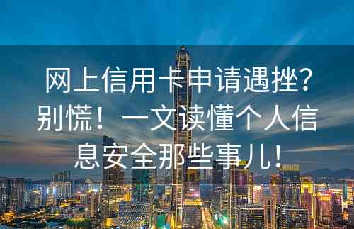 网上信用卡申请遇挫？别慌！一文读懂个人信息安全那些事儿！