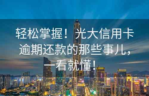 轻松掌握！光大信用卡逾期还款的那些事儿，一看就懂！ 