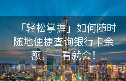 「轻松掌握」如何随时随地便捷查询银行卡余额，一看就会！