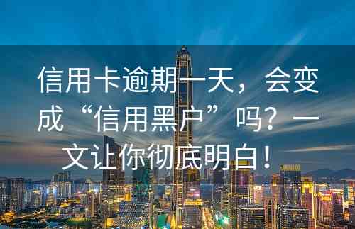 信用卡逾期一天，会变成“信用黑户”吗？一文让你彻底明白！ 