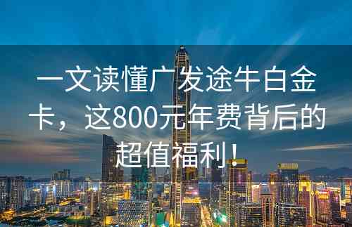 一文读懂广发途牛白金卡，这800元年费背后的超值福利！