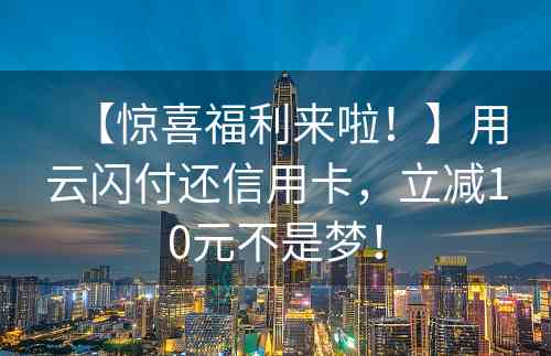 【惊喜福利来啦！】用云闪付还信用卡，立减10元不是梦！