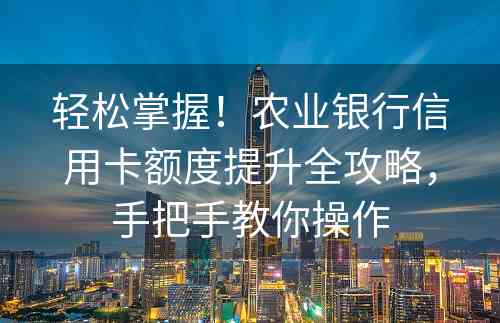 轻松掌握！农业银行信用卡额度提升全攻略，手把手教你操作