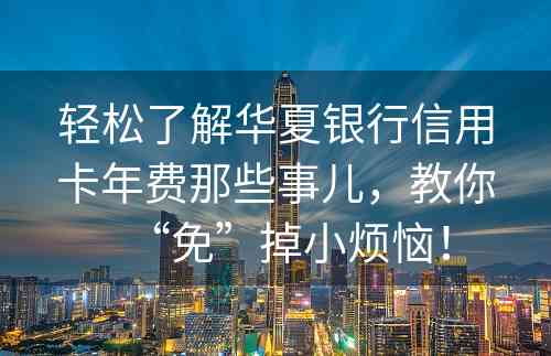 轻松了解华夏银行信用卡年费那些事儿，教你“免”掉小烦恼！