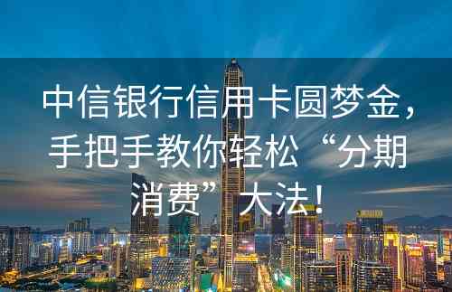 中信银行信用卡圆梦金，手把手教你轻松“分期消费”大法！