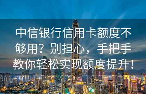 中信银行信用卡额度不够用？别担心，手把手教你轻松实现额度提升！